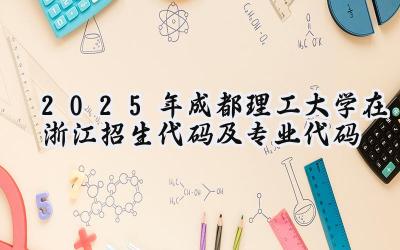 2025年成都理工大学在浙江招生代码及专业代码