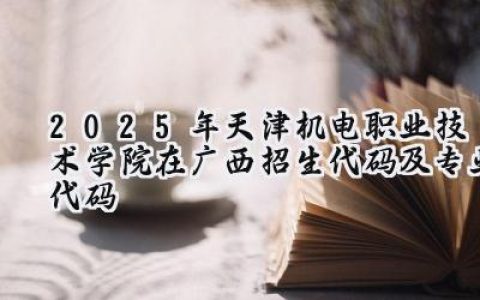 2025年天津机电职业技术学院在广西招生代码及专业代码
