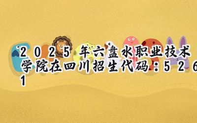 2025年六盘水职业技术学院在四川招生代码：5261