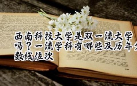 西南科技大学是双一流大学吗？一流学科有哪些及历年分数线位次