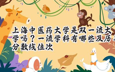 上海中医药大学是双一流大学吗？一流学科有哪些及历年分数线位次