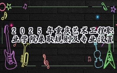 2025年重庆艺术工程职业学院录取规则及专业设置