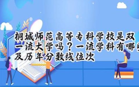 桐城师范高等专科学校是双一流大学吗？一流学科有哪些及历年分数线位次