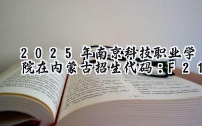 2025年南京科技职业学院在内蒙古招生代码：F21
