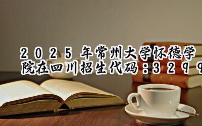 2025年常州大学怀德学院在四川招生代码：3299