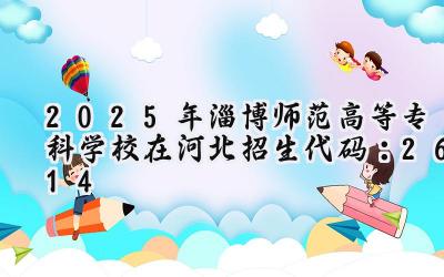 2025年淄博师范高等专科学校在河北招生代码：2614