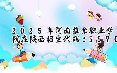 2025年河南推拿职业学院在陕西招生代码：5570