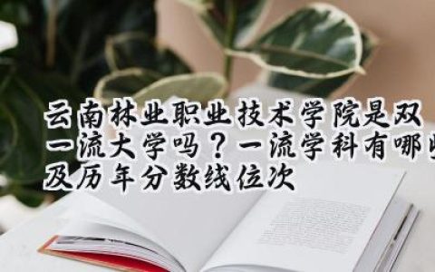 云南林业职业技术学院是双一流大学吗？一流学科有哪些及历年分数线位次