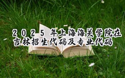 2025年上海海关学院在吉林招生代码及专业代码