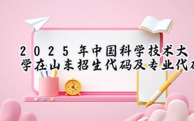 2025年中国科学技术大学在山东招生代码及专业代码