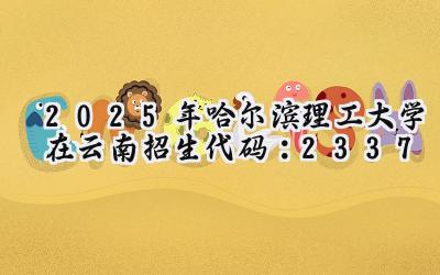 2025年哈尔滨理工大学在云南招生代码：2337