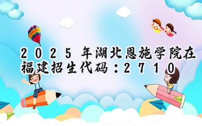 2025年湖北恩施学院在福建招生代码：2710
