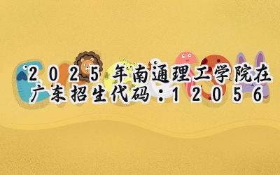 2025年南通理工学院在广东招生代码：12056