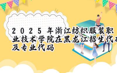2025年浙江纺织服装职业技术学院在黑龙江招生代码及专业代码