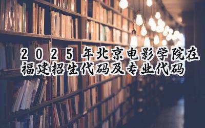 2025年北京电影学院在福建招生代码及专业代码