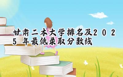 甘肃二本大学排名及2025年最低录取分数线