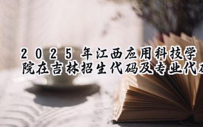2025年江西应用科技学院在吉林招生代码及专业代码