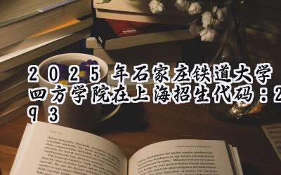 2025年石家庄铁道大学四方学院在上海招生代码：293