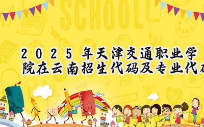 2025年天津交通职业学院在云南招生代码及专业代码