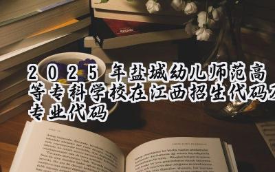 2025年盐城幼儿师范高等专科学校在江西招生代码及专业代码