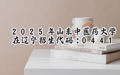 2025年山东中医药大学在辽宁招生代码：0441