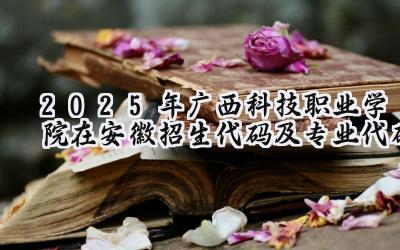 2025年广西科技职业学院在安徽招生代码及专业代码