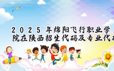2025年绵阳飞行职业学院在陕西招生代码及专业代码