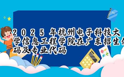 2025年杭州电子科技大学信息工程学院在广东招生代码及专业代码