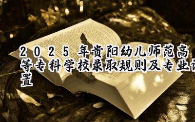 2025年贵阳幼儿师范高等专科学校录取规则及专业设置