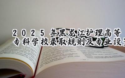 2025年黑龙江护理高等专科学校录取规则及专业设置