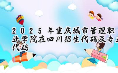 2025年重庆城市管理职业学院在四川招生代码及专业代码