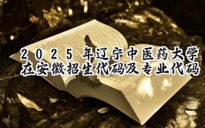 2025年辽宁中医药大学在安徽招生代码及专业代码