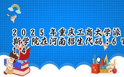 2025年重庆工商大学派斯学院在河南招生代码：6714