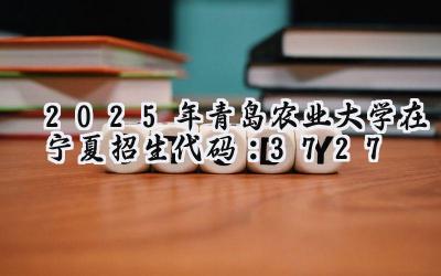 2025年青岛农业大学在宁夏招生代码：3727