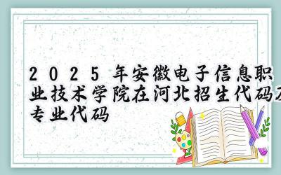 2025年安徽电子信息职业技术学院在河北招生代码及专业代码