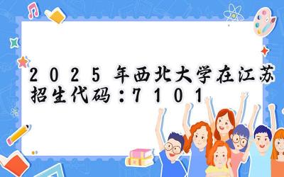 2025年西北大学在江苏招生代码：7101