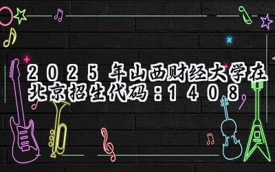 2025年山西财经大学在北京招生代码：1408