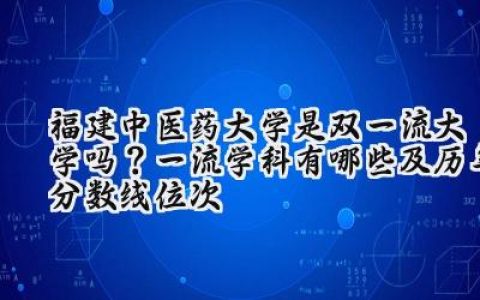福建中医药大学是双一流大学吗？一流学科有哪些及历年分数线位次