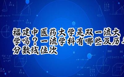 福建中医药大学是双一流大学吗？一流学科有哪些及历年分数线位次