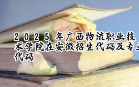 2025年广西物流职业技术学院在安徽招生代码及专业代码