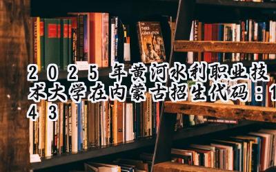 2025年黄河水利职业技术大学在内蒙古招生代码：143