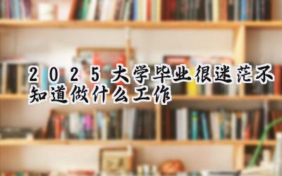 2025大学毕业很迷茫不知道做什么工作