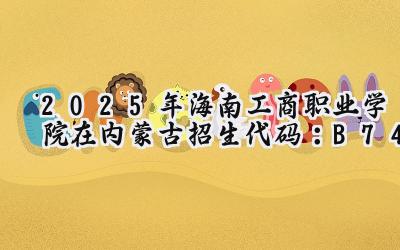 2025年海南工商职业学院在内蒙古招生代码：B74