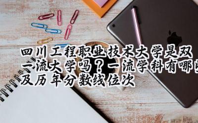 四川工程职业技术大学是双一流大学吗？一流学科有哪些及历年分数线位次
