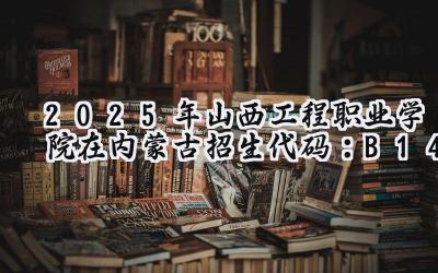 2025年山西工程职业学院在内蒙古招生代码：B14