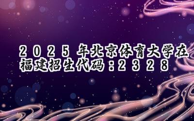 2025年北京体育大学在福建招生代码：2328