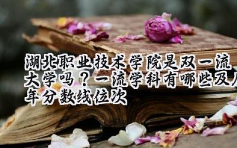 湖北职业技术学院是双一流大学吗？一流学科有哪些及历年分数线位次