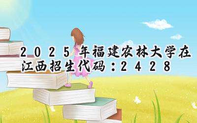 2025年福建农林大学在江西招生代码：2428