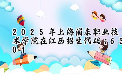 2025年上海浦东职业技术学院在江西招生代码：6301