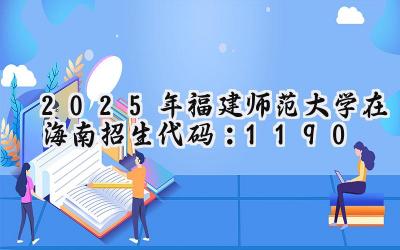 2025年福建师范大学在海南招生代码：1190